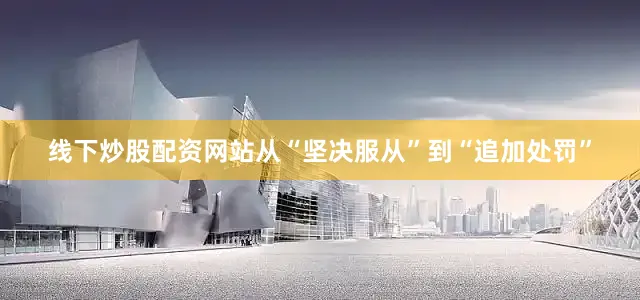 线下炒股配资网站从“坚决服从”到“追加处罚”