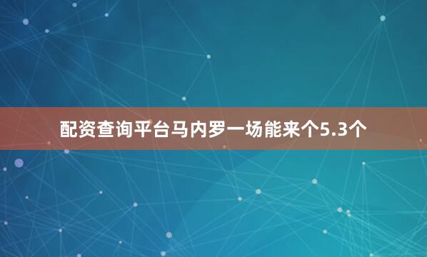 配资查询平台马内罗一场能来个5.3个