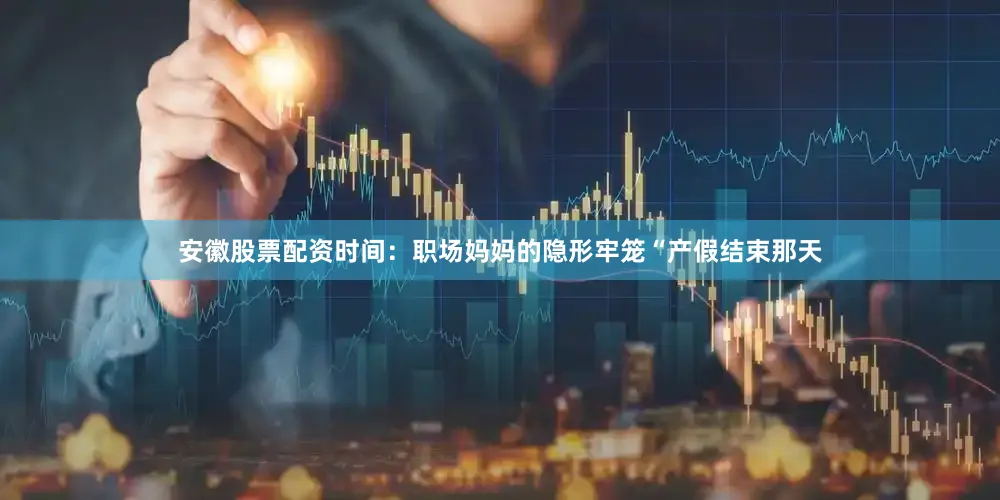 安徽股票配资时间：职场妈妈的隐形牢笼“产假结束那天
