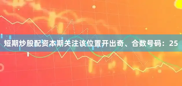 短期炒股配资本期关注该位置开出奇、合数号码：25