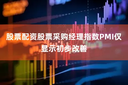 股票配资股票采购经理指数PMI仅显示初步改善