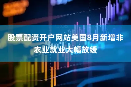 股票配资开户网站美国8月新增非农业就业大幅放缓