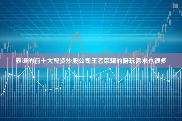 靠谱的前十大配资炒股公司王者荣耀的陪玩需求也很多