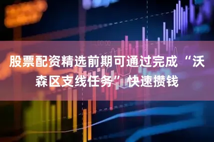 股票配资精选前期可通过完成 “沃森区支线任务” 快速攒钱