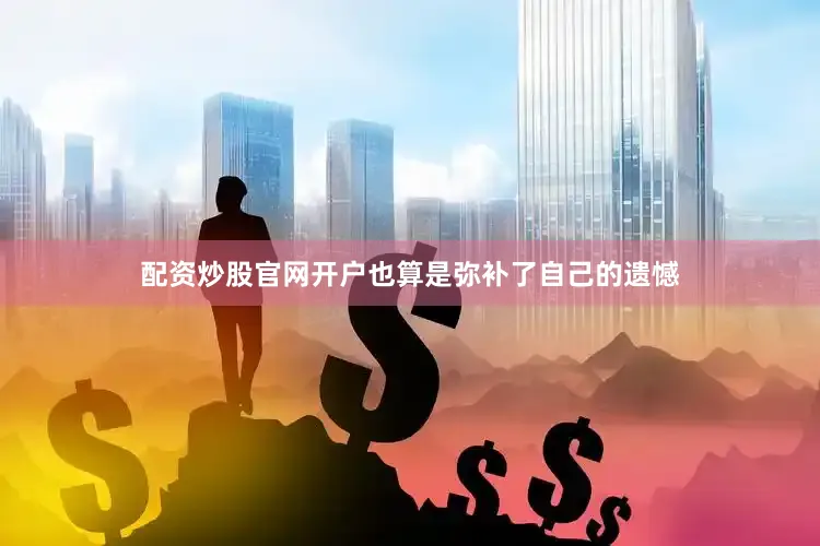 配资炒股官网开户也算是弥补了自己的遗憾