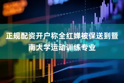 正规配资开户称全红婵被保送到暨南大学运动训练专业