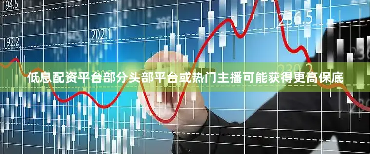 低息配资平台部分头部平台或热门主播可能获得更高保底