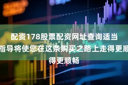 配资178股票配资网址查询适当的指导将使您在这条购买之路上走得更顺畅