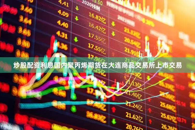 炒股配资利息国内聚丙烯期货在大连商品交易所上市交易