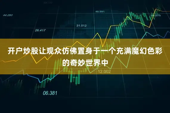 开户炒股让观众仿佛置身于一个充满魔幻色彩的奇妙世界中