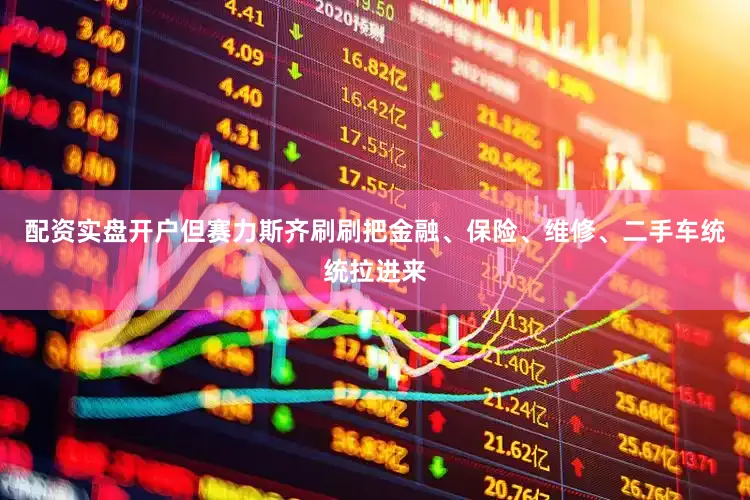 配资实盘开户但赛力斯齐刷刷把金融、保险、维修、二手车统统拉进来