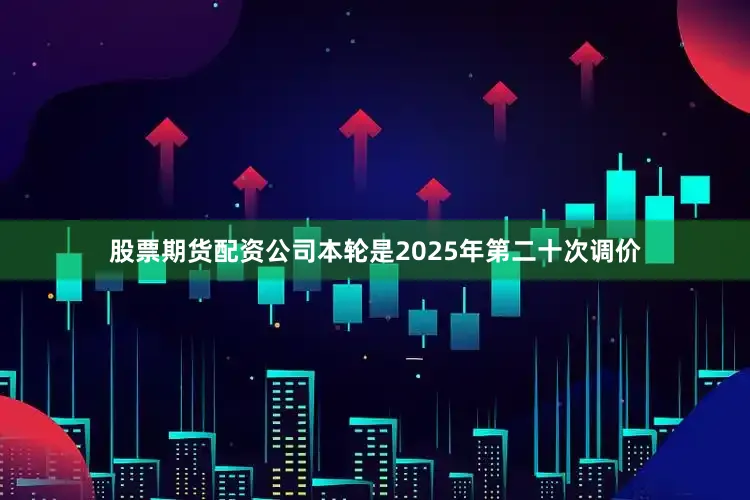 股票期货配资公司本轮是2025年第二十次调价