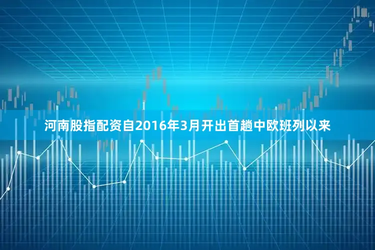 河南股指配资自2016年3月开出首趟中欧班列以来
